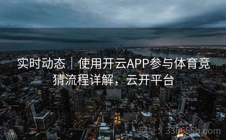 实时动态|使用开云APP参与体育竞猜流程详解,云开平台 实时动态|使用开云APP参与体育竞猜流程详解,云开平台