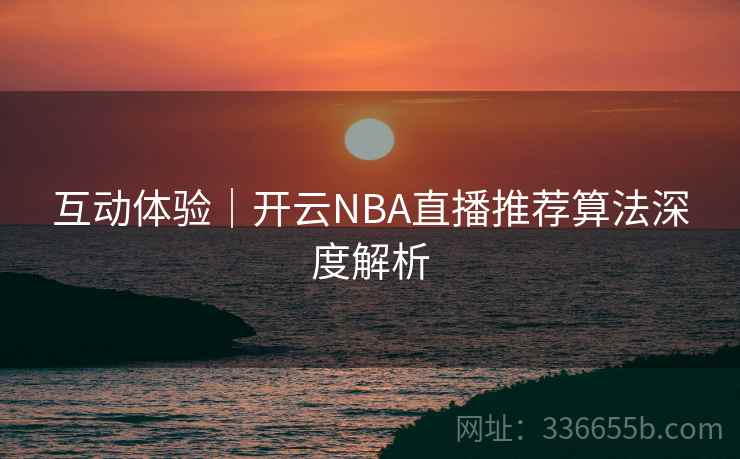 互动体验｜开云NBA直播推荐算法深度解析