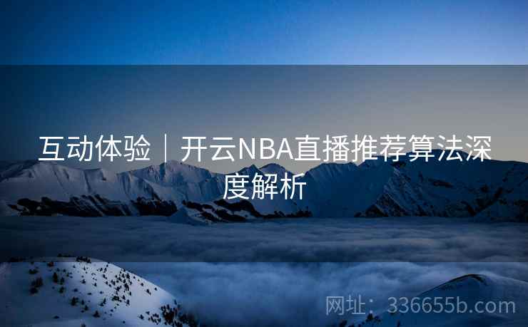 互动体验｜开云NBA直播推荐算法深度解析