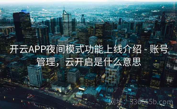 开云APP夜间模式功能上线介绍 - 账号管理，云开启是什么意思