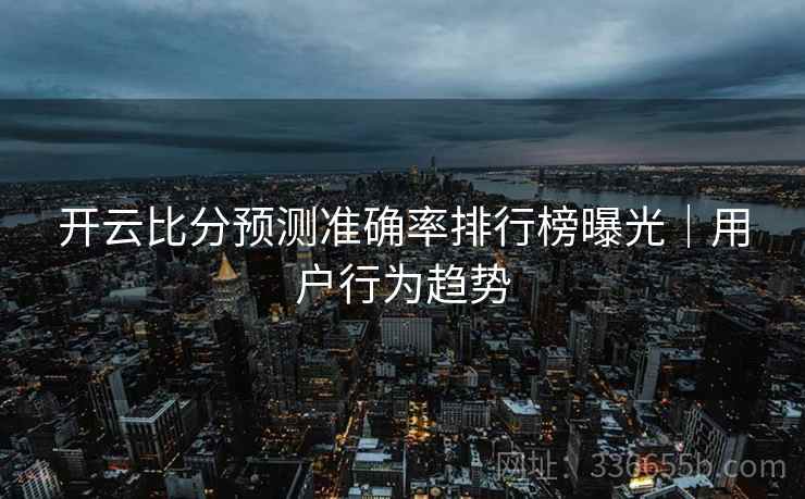 开云比分预测准确率排行榜曝光｜用户行为趋势