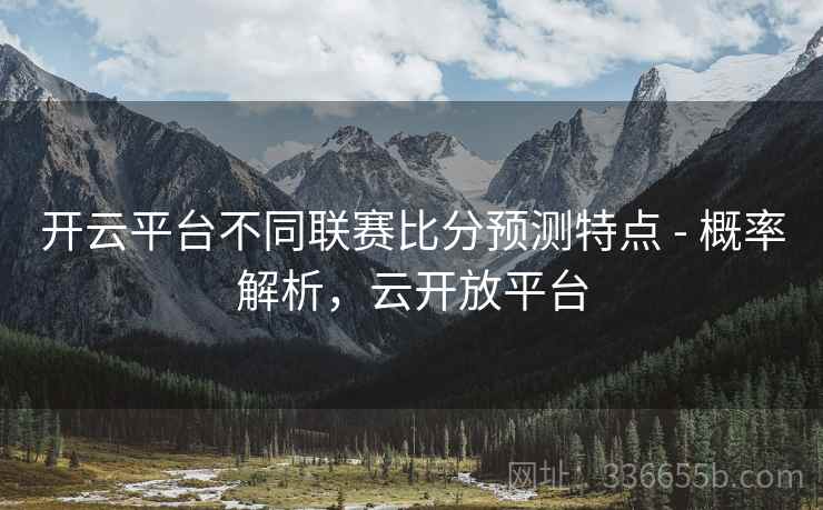 开云平台不同联赛比分预测特点 - 概率解析，云开放平台