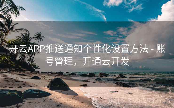 开云APP推送通知个性化设置方法 - 账号管理，开通云开发