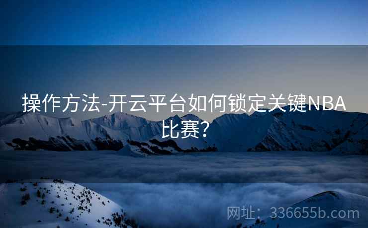 操作方法-开云平台如何锁定关键NBA比赛？