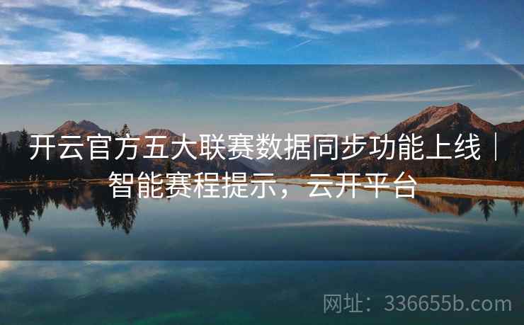 开云官方五大联赛数据同步功能上线｜智能赛程提示，云开平台