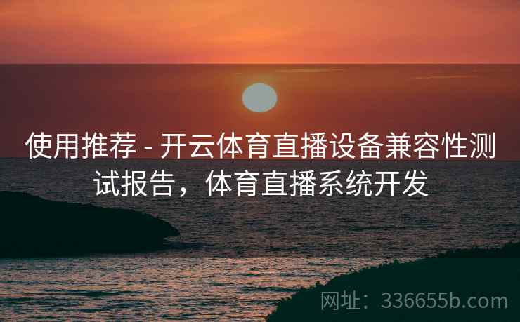 使用推荐 - 开云体育直播设备兼容性测试报告，体育直播系统开发