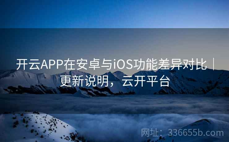 开云APP在安卓与iOS功能差异对比｜更新说明，云开平台