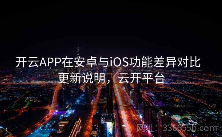 开云APP在安卓与iOS功能差异对比｜更新说明，云开平台